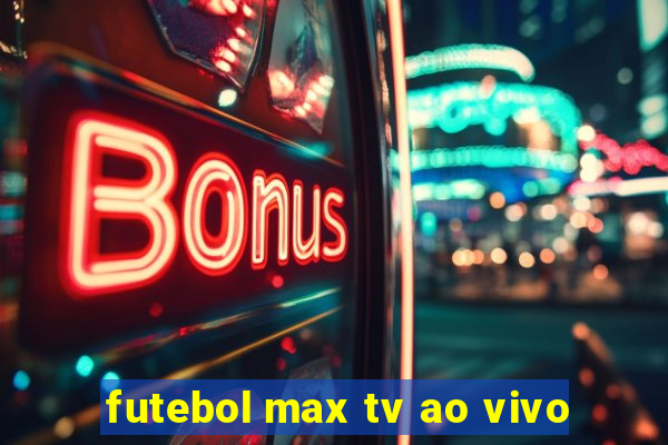 futebol max tv ao vivo